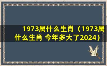 1973属什么生肖（1973属什么生肖 今年多大了2024）